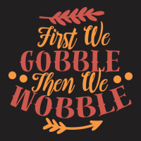 First We Gobble Then We Wobble T-shirt | Artistshot