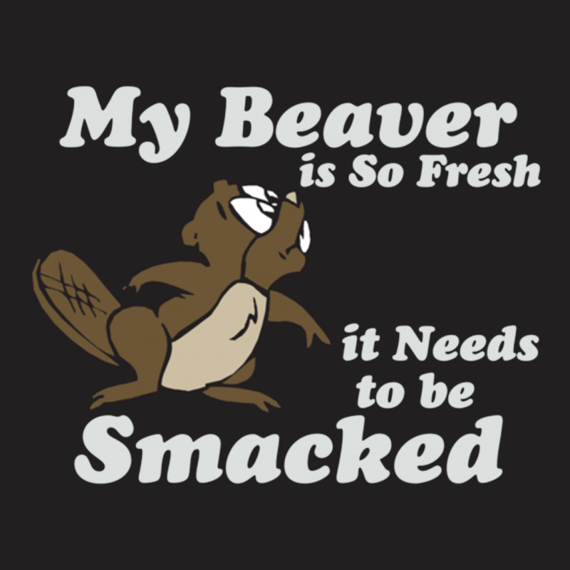 My Beaver Is So Fresh It Needs To Be Smacked T-shirt | Artistshot