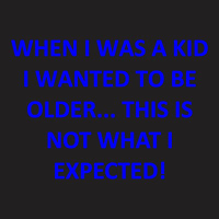 When I Was A Kid I Wanted To Be Older... This Is Not What I Expected T-shirt | Artistshot