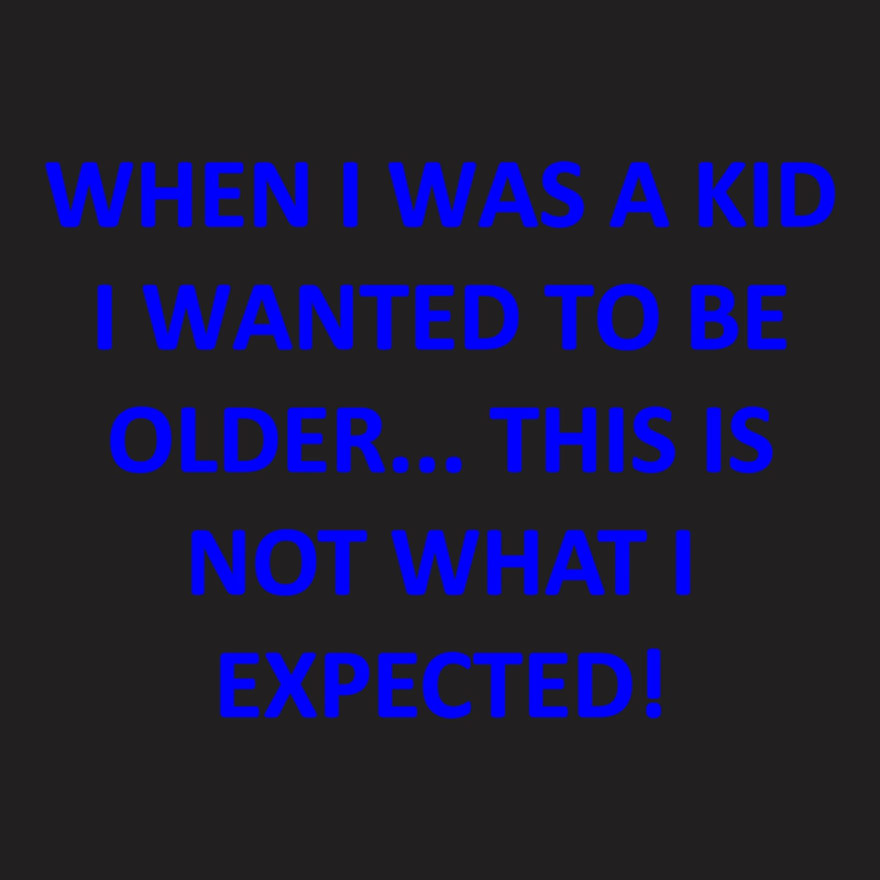 When I Was A Kid I Wanted To Be Older... This Is Not What I Expected T-shirt | Artistshot