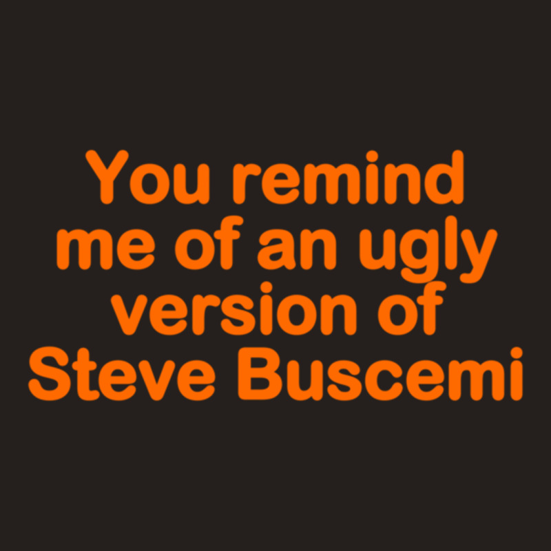 You Remind Me Of An Ugly Version Of Steve Buscemi Tank Top | Artistshot