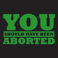 You Should Have Been Aborted T-shirt | Artistshot