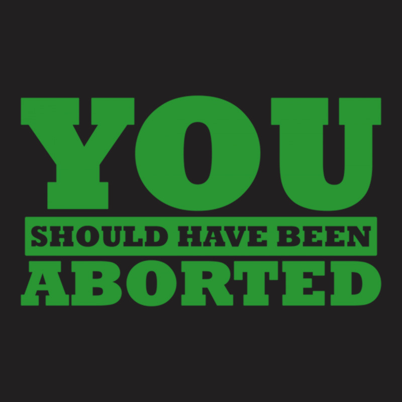 You Should Have Been Aborted T-shirt | Artistshot