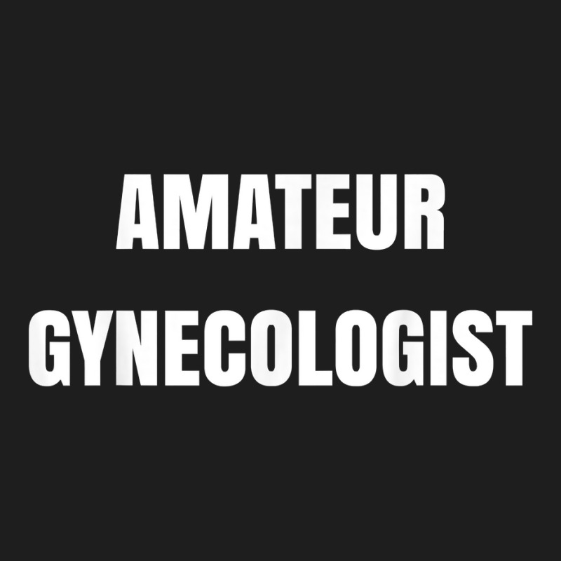 Amateur Gynecologist T Shirt Classic T-shirt by plancefbtluceka | Artistshot