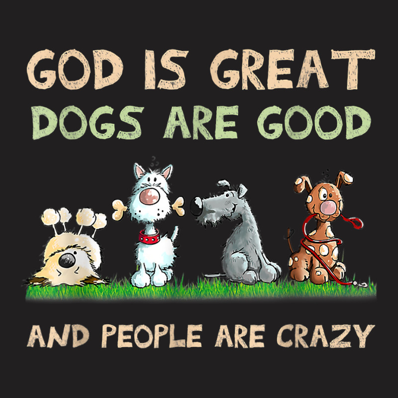 God Is Great Dogs Are Good And People Are Crazy T Shirt T-shirt | Artistshot