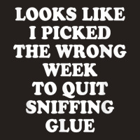 Looks Like I Picked The Wrong Week To Quit Sniffing Glue T Shirt Tank Top | Artistshot