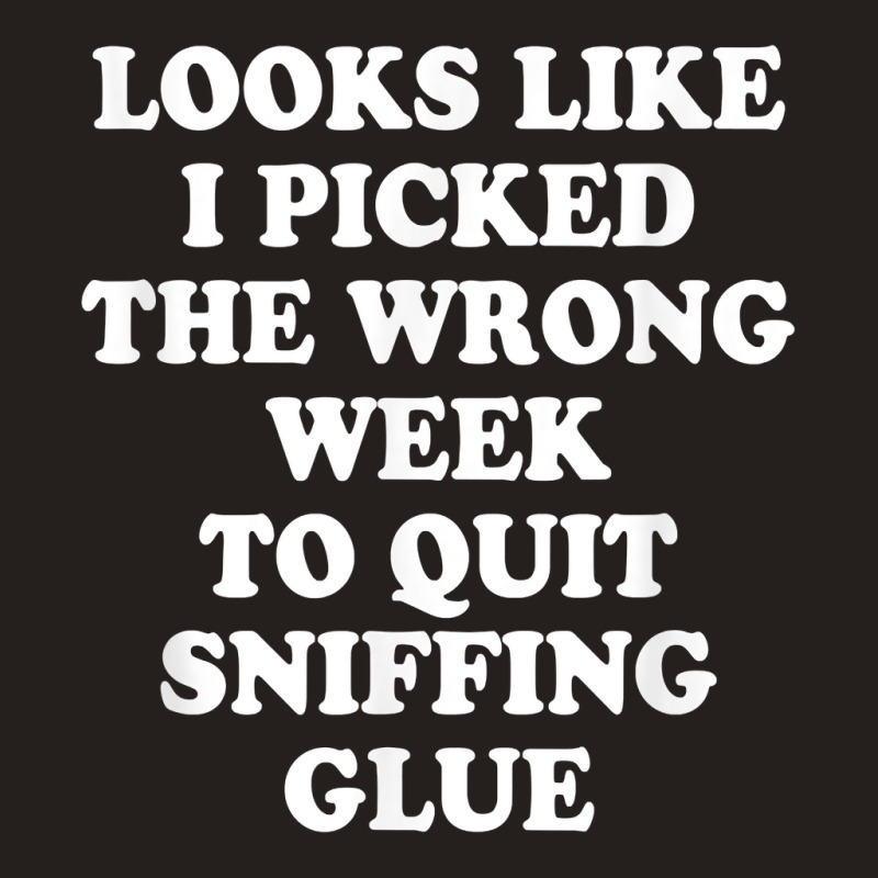 Looks Like I Picked The Wrong Week To Quit Sniffing Glue T Shirt Tank Top | Artistshot