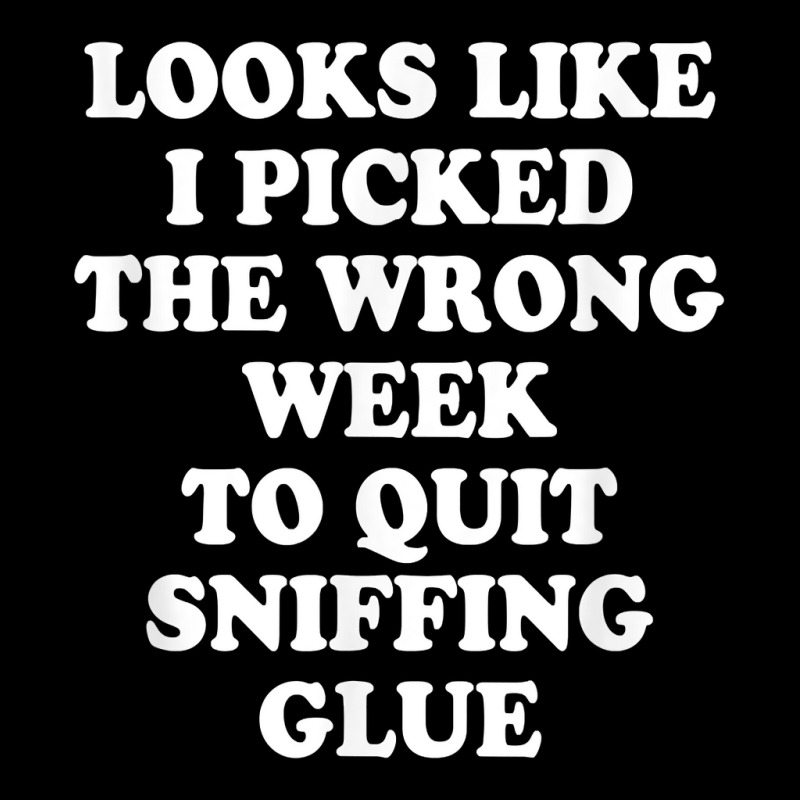 Looks Like I Picked The Wrong Week To Quit Sniffing Glue T Shirt Zipper Hoodie | Artistshot