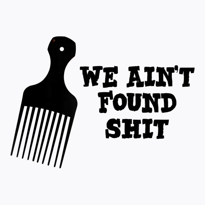 We Ain't Found Shit The Original Hair Pick Comb The Desert T Shirt T-Shirt by tuckeynkriccijea | Artistshot