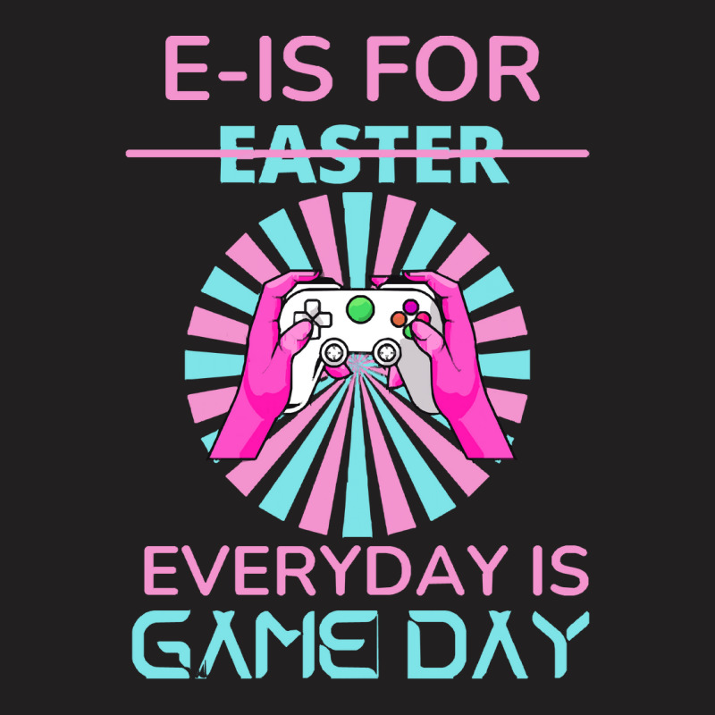 E Is For Easter Everyday Is Game T  Shirt E Is For Easter Everyday Is T-shirt | Artistshot