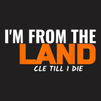 I'm From The Land Cle Till I Die Cleveland T Shirt T-shirt | Artistshot