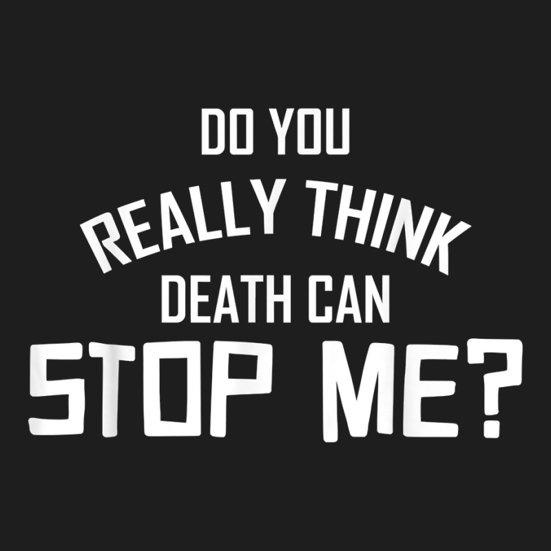 Do You Really Think Death Can Stop Me  Apparel T Shirt Classic T-shirt | Artistshot