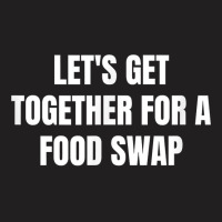 Let's Get Together For A Food Swap T Shirt T-shirt | Artistshot