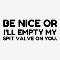 Be Nice Or Empty My Spit Valve On You Classic T-shirt | Artistshot