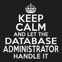 Keep Calm And Let The Database Administrator Handle It Classic T-shirt | Artistshot