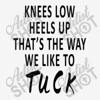 Knees Low Heels Up That’s The Way We Like To Tuck Classic T-shirt | Artistshot