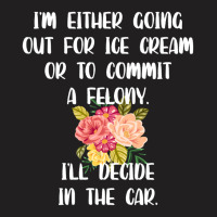 I'm Either Going Out For Ice Cream Or To Commit A Felony T-shirt | Artistshot