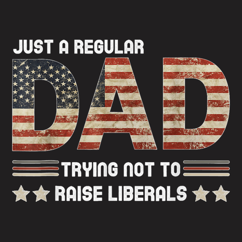 Just A Regular Dad Trying Not To Raise Liberals Fathers Day T-shirt | Artistshot