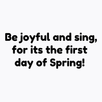 Be Joyful And Sing, For Its The First Day Of Spring! T-shirt | Artistshot