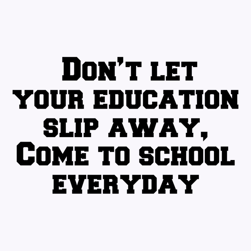 Don’t Let Your Education Slip Away, Come To School Everyday Tank Top | Artistshot