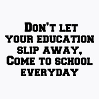 Don’t Let Your Education Slip Away, Come To School Everyday T-shirt | Artistshot