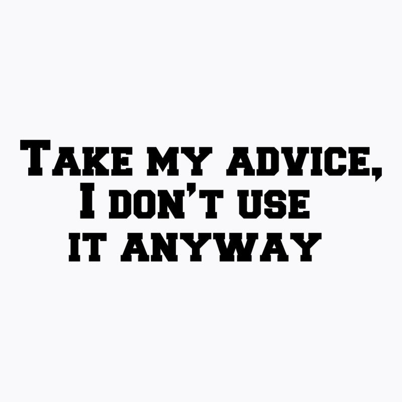 Take My Advice,i Don’t Use It Anyway T-shirt | Artistshot