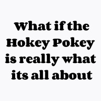 What If The Hokey Pokey Is Really What Its All About T-shirt | Artistshot