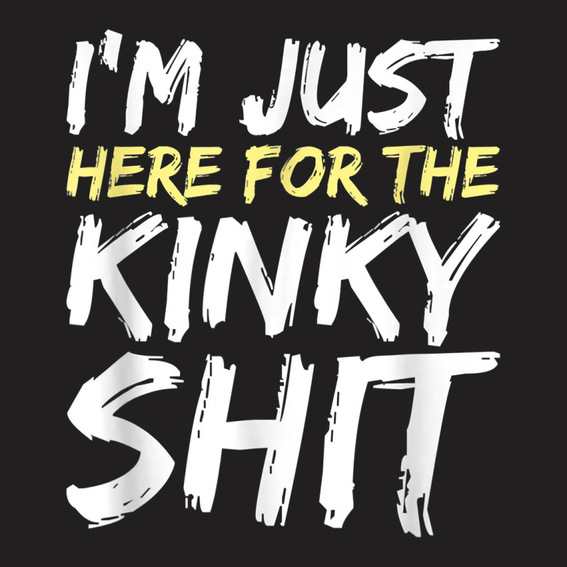 I_m Just Here For The Kinky Shit Bdsm Gang Bang Sexy Fetish T-shirt | Artistshot