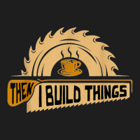 First I Drink Coffee Then I Build Things   Woodworking Classic T-shirt | Artistshot