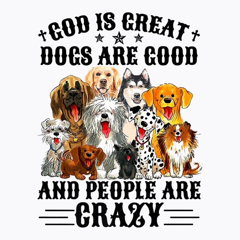 God Is Great Dogs Are Good And People Are Crazy Premium T Shirt T-shirt | Artistshot