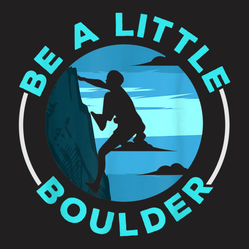 Be A Little Boulder Rock Climber Boulderer Bouldering T-shirt | Artistshot