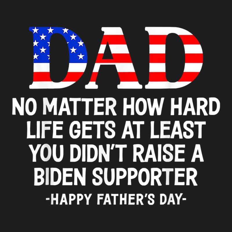 Dad Father's Day At Least You Didn't Raise A Biden Supporter T Shirt Classic T-shirt | Artistshot