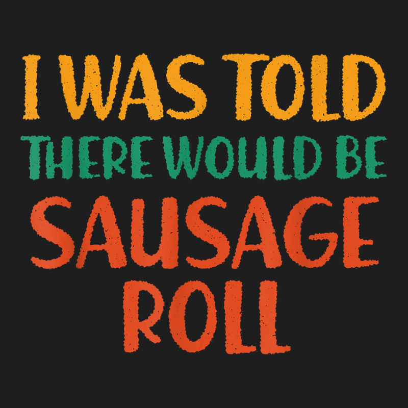 I Was Told There Would Be Sausage Roll Funny Food Humor T Shirt Classic T-shirt by puetzee | Artistshot