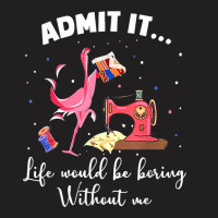 Flamingo Funny Admit It Life Would Be Boring Without Me T-shirt | Artistshot