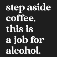 Step Aside Coffee, This Is A Job For Alcohol Funny Quotes T Shirt Classic T-shirt | Artistshot