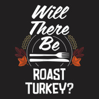 Will There Be Roast Turkey Funny Thanksgiving Humor T-shirt | Artistshot