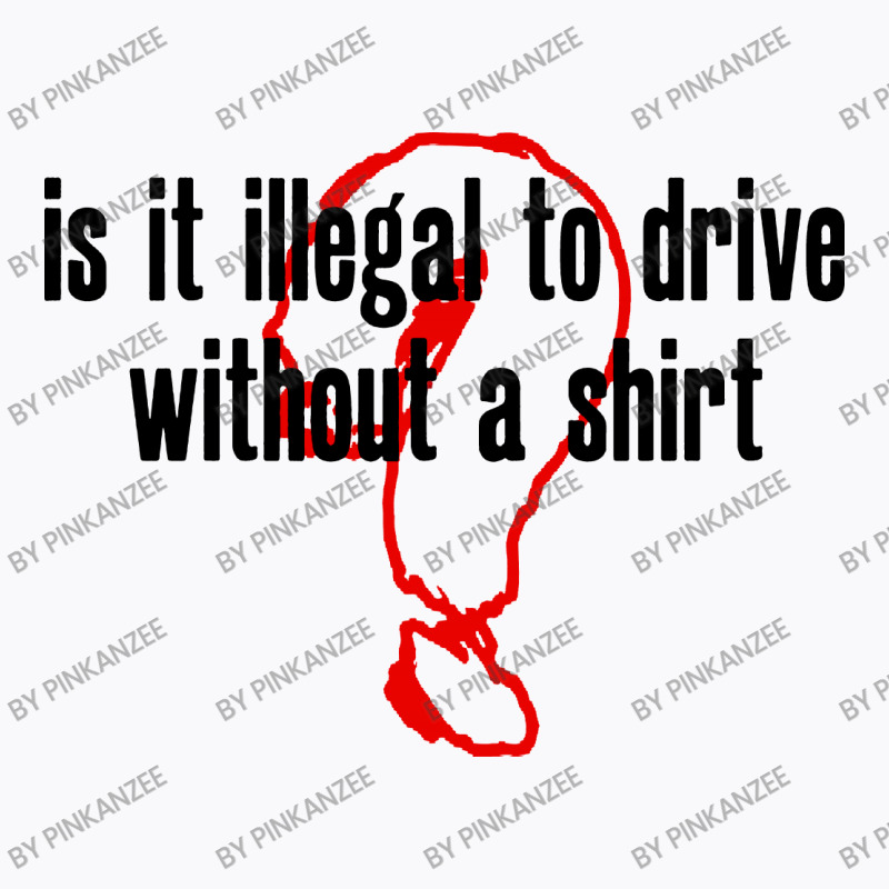 Custom Is It Illegal To Drive Without A Shirt Tshirt By Pinkanzee