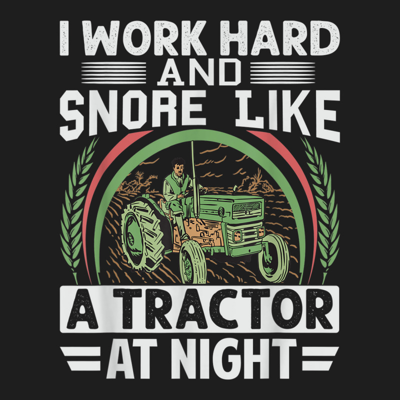 I Work Hard And Snore Like A Tractor At Night   Funny Farmer Classic T-shirt | Artistshot