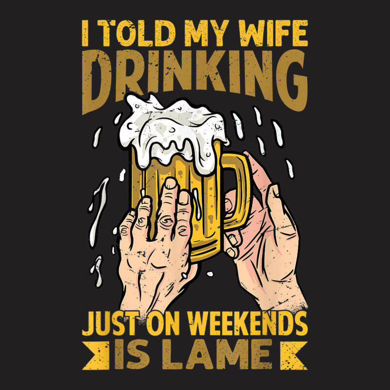 I Told My Wife Drinking Just On Weekends Is Lame   Funny T-shirt | Artistshot