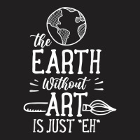 Earth Without Art Is Just Eh Artist Artists Job Artistic T Shirt T-shirt | Artistshot