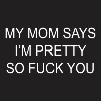 My Mom Says I'm Pretty So Fuck You [tb] T-shirt | Artistshot