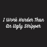 Funny I Work Harder Than An Ugly Stripper T-shirt | Artistshot