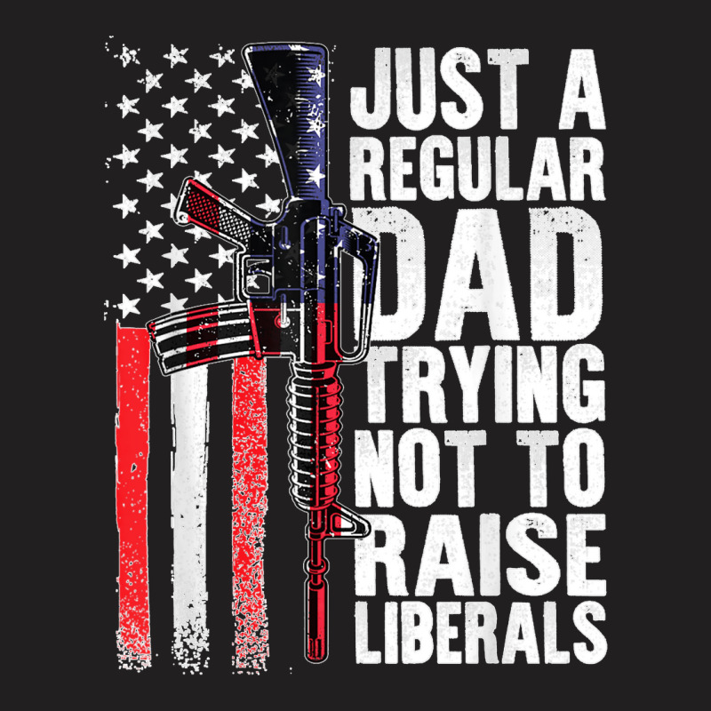 Just A Regular Dad Trying Not To Raise Liberals Fathers Day T-shirt | Artistshot