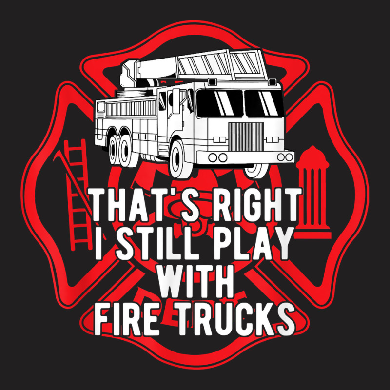 That's Right I Still Play With Fire Trucks Firefighter Gifts T-shirt | Artistshot