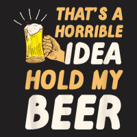 Thats A Horrible Idea Hold My Beer T-shirt | Artistshot