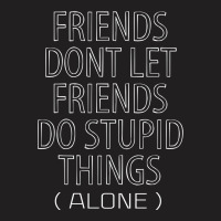 Friends Dont Let Friends Do Stupid Things (alone) T-shirt | Artistshot