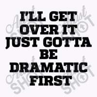 Sarcastic Saying Funny I'll Get Over It Just Gotta Be Dramatic First Tank Top | Artistshot