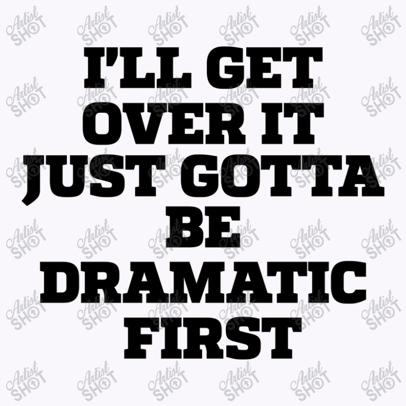 Sarcastic Saying Funny I'll Get Over It Just Gotta Be Dramatic First Tank Top by thebestisback | Artistshot