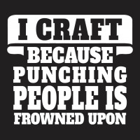 I Craft Because Punching People Is Frowned Upon T-shirt | Artistshot