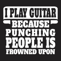 I Play Guitar Because Punching People Is Frowned Upon T-shirt | Artistshot